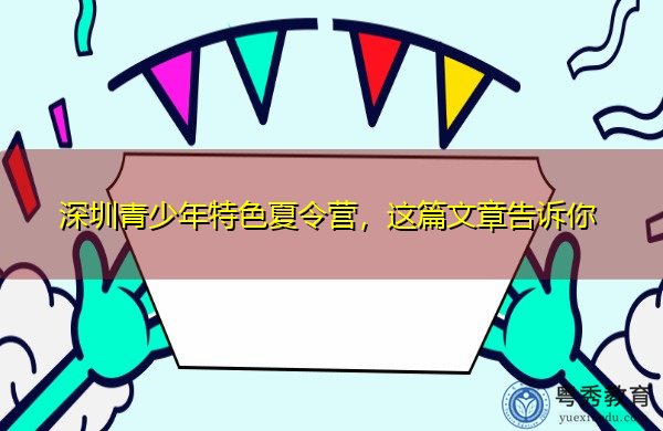 深圳青少年特色夏令营,这篇文章告诉你 深圳青少年特色夏令营,这篇文章告诉你