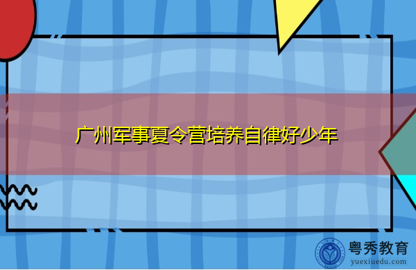 广州军事夏令营培养自律好少年 广州军事夏令营培养自律好少年
