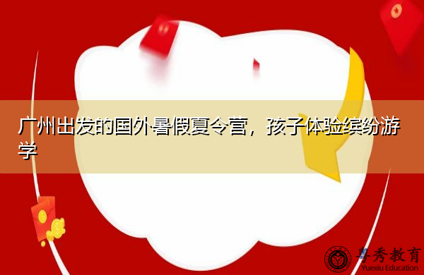 广州出发的国外暑假夏令营,孩子体验缤纷游学 广州出发的国外暑假夏令营,孩子体验缤纷游学