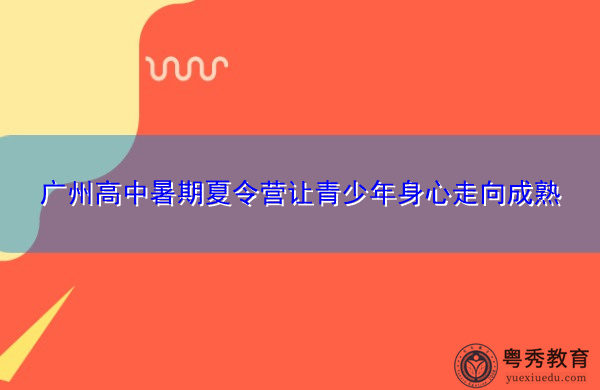 广州高中暑期夏令营让青少年身心走向成熟 广州高中暑期夏令营让青少年身心走向成熟