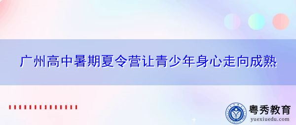 广州高中暑期夏令营让青少年身心走向成熟 广州高中暑期夏令营让青少年身心走向成熟