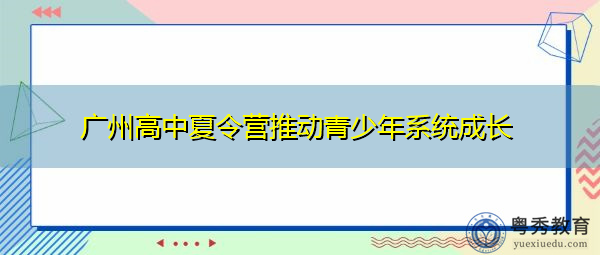 广州高中夏令营推动青少年系统成长