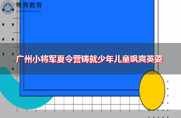 广州小将军夏令营铸就少年儿童飒爽英姿 广州小将军夏令营铸就少年儿童飒爽英姿