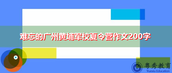 难忘的广州黄埔军校夏令营作文200字 难忘的广州黄埔军校夏令营作文200字