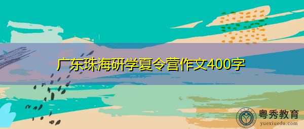 广东珠海研学夏令营作文400字 广东珠海研学夏令营作文400字