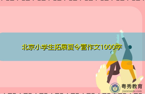 北京小学生拓展夏令营作文1000字 北京小学生拓展夏令营作文1000字