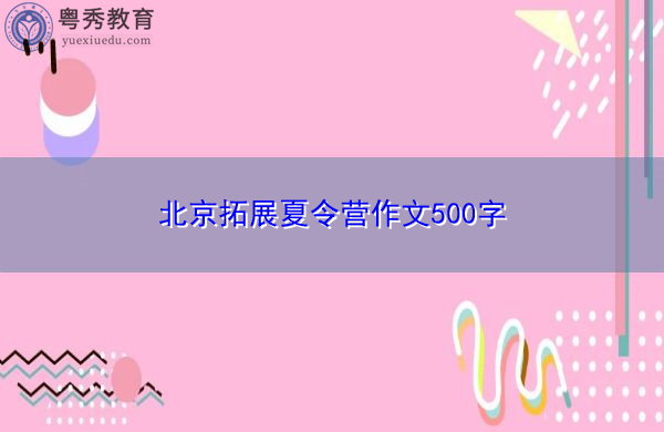 北京拓展夏令营作文500字 北京拓展夏令营作文500字
