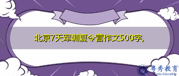 北京7天军训夏令营作文500字, 北京7天军训夏令营作文500字,