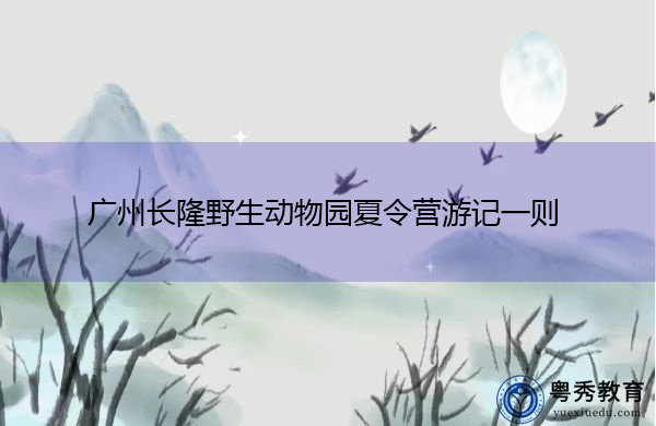 广州长隆野生动物园夏令营游记一则 广州长隆野生动物园夏令营游记一则