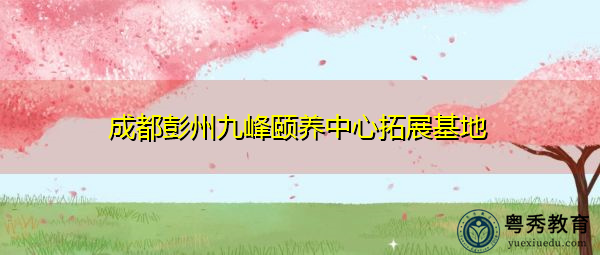 成都彭州九峰颐养中心拓展基地 成都彭州九峰颐养中心拓展基地