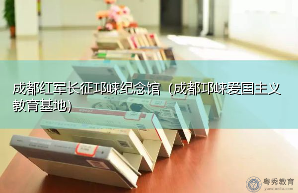 成都红军长征邛崃纪念馆（成都邛崃爱国主义教育基地）