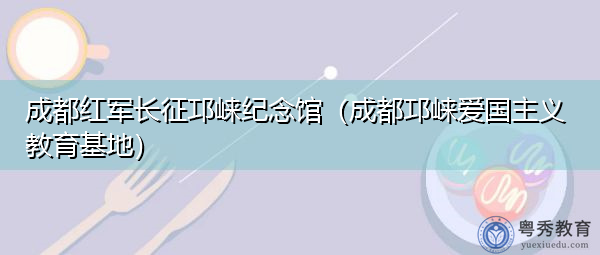 成都红军长征邛崃纪念馆（成都邛崃爱国主义教育基地）