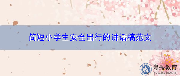 简短小学生安全出行的讲话稿范文 简短小学生安全出行的讲话稿范文