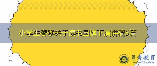 小学生春季关于读书国旗下演讲稿5篇 小学生春季关于读书国旗下演讲稿5篇