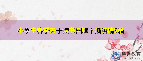 小学生春季关于读书国旗下演讲稿5篇 小学生春季关于读书国旗下演讲稿5篇