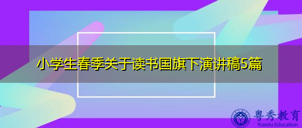 小学生春季关于读书国旗下演讲稿5篇 小学生春季关于读书国旗下演讲稿5篇