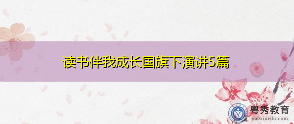 读书伴我成长国旗下演讲5篇 读书伴我成长国旗下演讲5篇