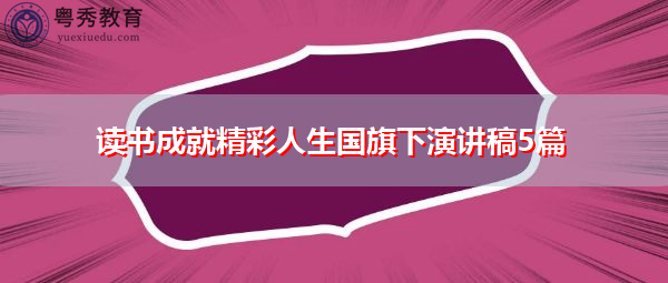 读书成就精彩人生国旗下演讲稿5篇 读书成就精彩人生国旗下演讲稿5篇