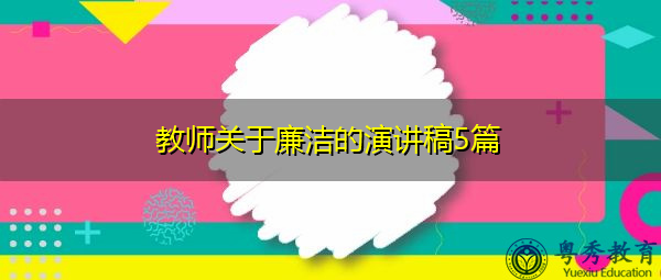教师关于廉洁的演讲稿5篇 教师关于廉洁的演讲稿5篇