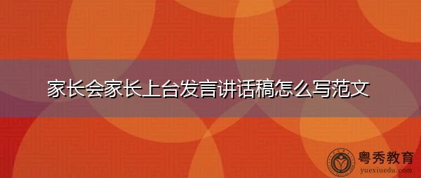 家长会家长上台发言讲话稿怎么写范文 家长会家长上台发言讲话稿怎么写范文