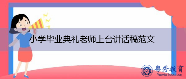 小学毕业典礼老师上台讲话稿范文 小学毕业典礼老师上台讲话稿范文