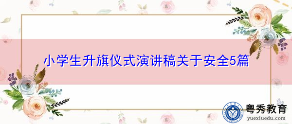 小学生升旗仪式演讲稿关于安全5篇 小学生升旗仪式演讲稿关于安全5篇