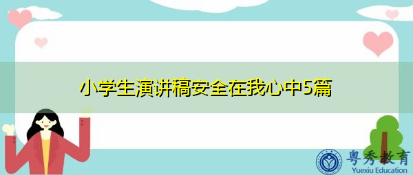 小学生演讲稿安全在我心中5篇 小学生演讲稿安全在我心中5篇