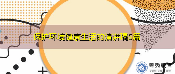 保护环境健康生活的演讲稿5篇 保护环境健康生活的演讲稿5篇