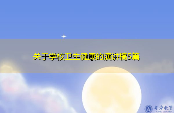 关于学校卫生健康的演讲稿5篇 关于学校卫生健康的演讲稿5篇