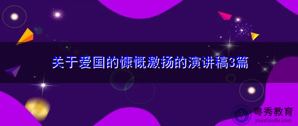 关于爱国的慷慨激扬的演讲稿3篇 关于爱国的慷慨激扬的演讲稿3篇