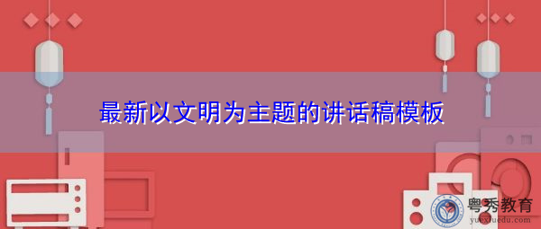 最新以文明为主题的讲话稿模板 最新以文明为主题的讲话稿模板
