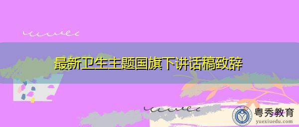 最新卫生主题国旗下讲话稿致辞 最新卫生主题国旗下讲话稿致辞
