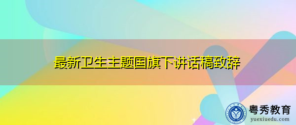 最新卫生主题国旗下讲话稿致辞 最新卫生主题国旗下讲话稿致辞