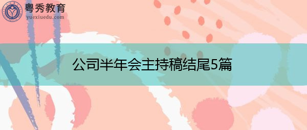 公司半年会主持稿结尾5篇 公司半年会主持稿结尾5篇