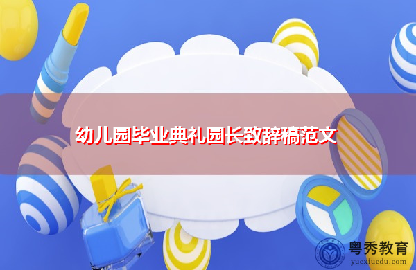 幼儿园毕业典礼园长致辞稿范文 幼儿园毕业典礼园长致辞稿范文