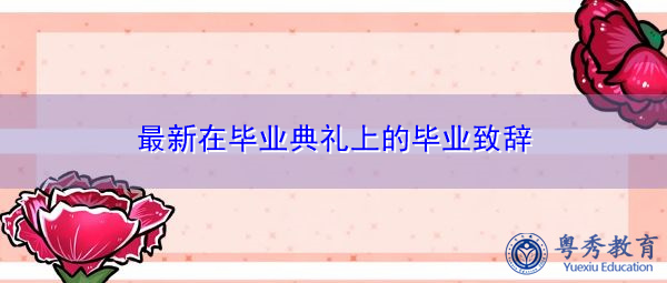 最新在毕业典礼上的毕业致辞 最新在毕业典礼上的毕业致辞