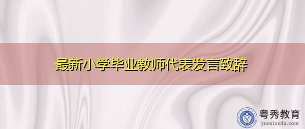 最新小学毕业教师代表发言致辞 最新小学毕业教师代表发言致辞