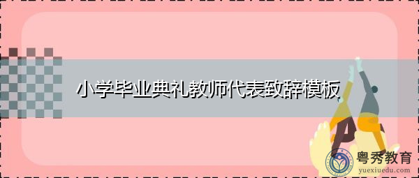 小学毕业典礼教师代表致辞模板 小学毕业典礼教师代表致辞模板