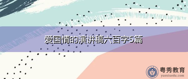 爱国情的演讲稿六百字5篇 爱国情的演讲稿六百字5篇
