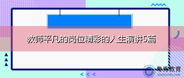 教师平凡的岗位精彩的人生演讲5篇 教师平凡的岗位精彩的人生演讲5篇