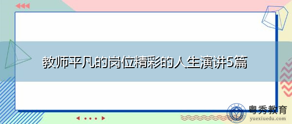 教师平凡的岗位精彩的人生演讲5篇 教师平凡的岗位精彩的人生演讲5篇