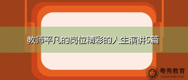 教师平凡的岗位精彩的人生演讲5篇 教师平凡的岗位精彩的人生演讲5篇