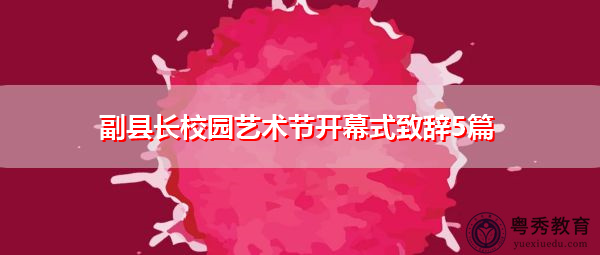 副县长校园艺术节开幕式致辞5篇 副县长校园艺术节开幕式致辞5篇