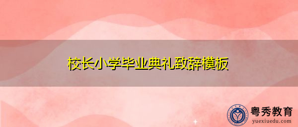校长小学毕业典礼致辞模板 校长小学毕业典礼致辞模板