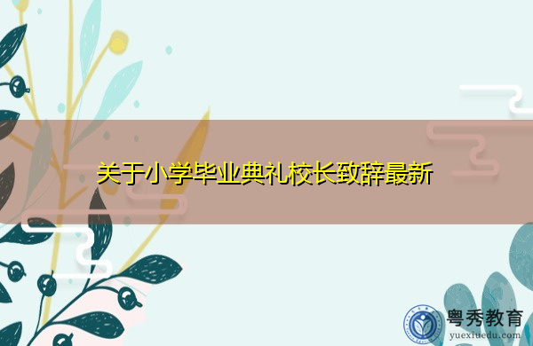 关于小学毕业典礼校长致辞最新 关于小学毕业典礼校长致辞最新