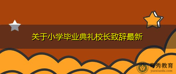关于小学毕业典礼校长致辞最新 关于小学毕业典礼校长致辞最新