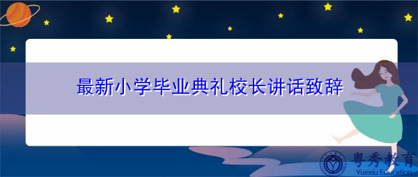 最新小学毕业典礼校长讲话致辞 最新小学毕业典礼校长讲话致辞
