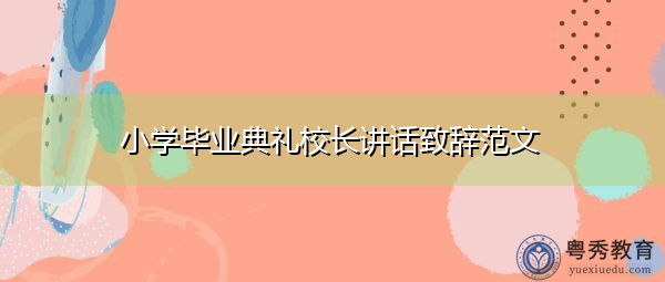 小学毕业典礼校长讲话致辞范文 小学毕业典礼校长讲话致辞范文