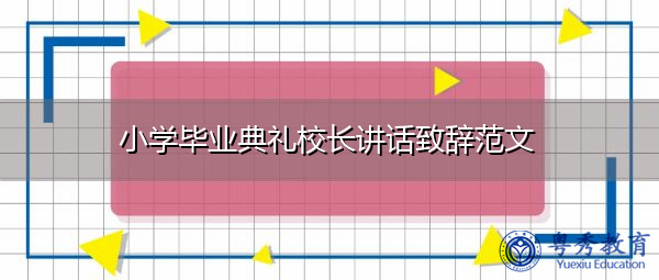 小学毕业典礼校长讲话致辞范文 小学毕业典礼校长讲话致辞范文