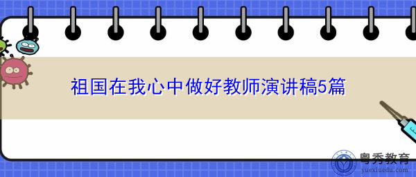 祖国在我心中做好教师演讲稿5篇 祖国在我心中做好教师演讲稿5篇